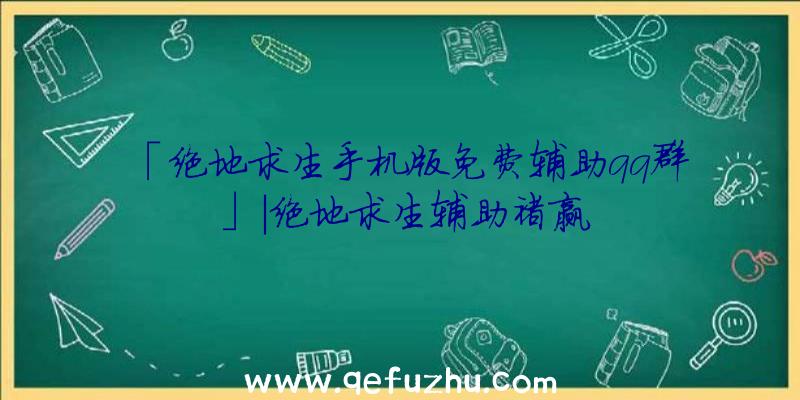 「绝地求生手机版免费辅助qq群」|绝地求生辅助褚赢